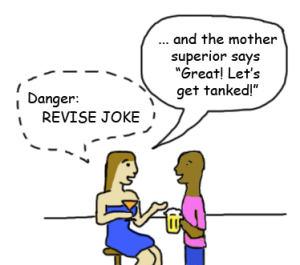 Woman on a barstool talks to a man.  A whisper balloon over her: Danger: Revise Joke . She says "..and the mother superior says, 'Great! Let's get tanked!'"