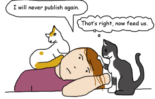 Sad cartoon me with cats. Saying "I'll never publish again." Cat says "That's right, now feed me."