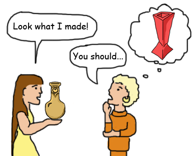 a woman holds a vase and says "Look what I made" to another person who says "You should" while thinking of a very different vase.